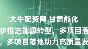 大牛配资网 甘肃能化三季度稳步推进能源转型，多项目落地助力高质量发展
