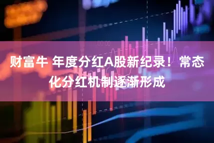 财富牛 年度分红A股新纪录！常态化分红机制逐渐形成
