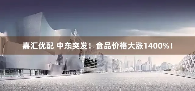 嘉汇优配 中东突发！食品价格大涨1400%！