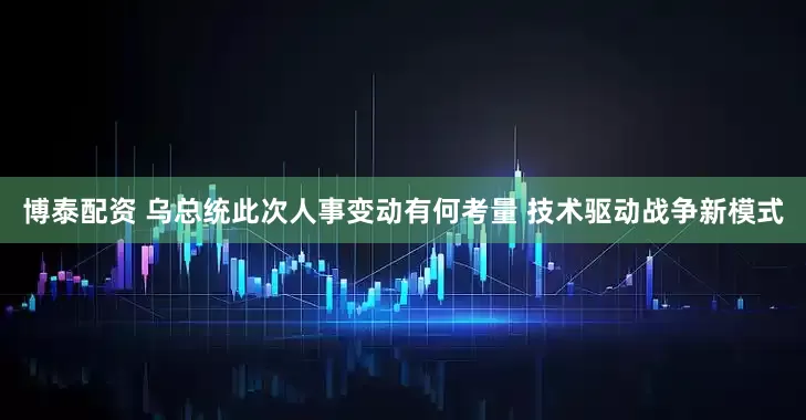 博泰配资 乌总统此次人事变动有何考量 技术驱动战争新模式