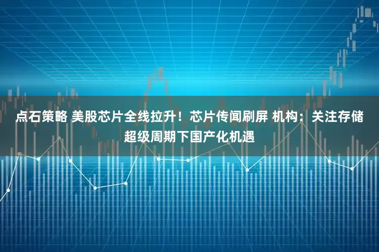 点石策略 美股芯片全线拉升！芯片传闻刷屏 机构：关注存储超级周期下国产化机遇