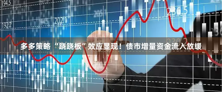 多多策略 “跷跷板”效应显现！债市增量资金流入放缓