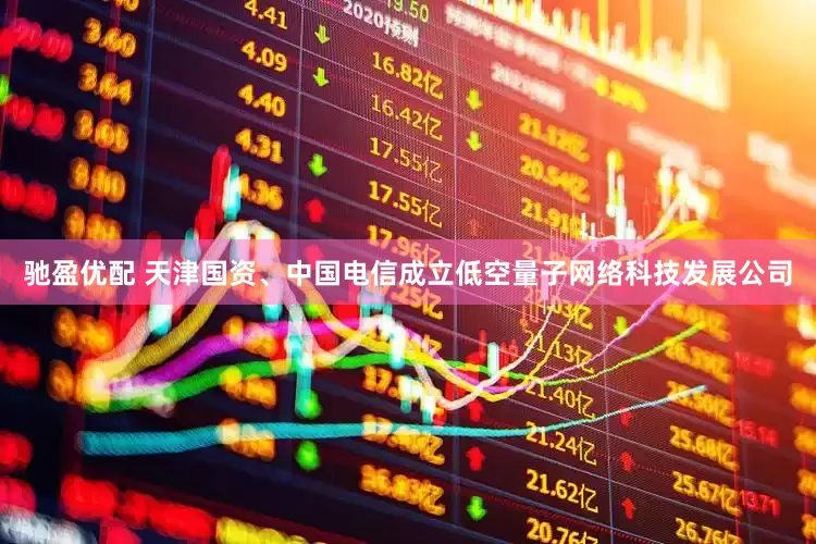 驰盈优配 天津国资、中国电信成立低空量子网络科技发展公司