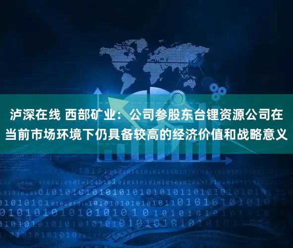 泸深在线 西部矿业：公司参股东台锂资源公司在当前市场环境下仍具备较高的经济价值和战略意义