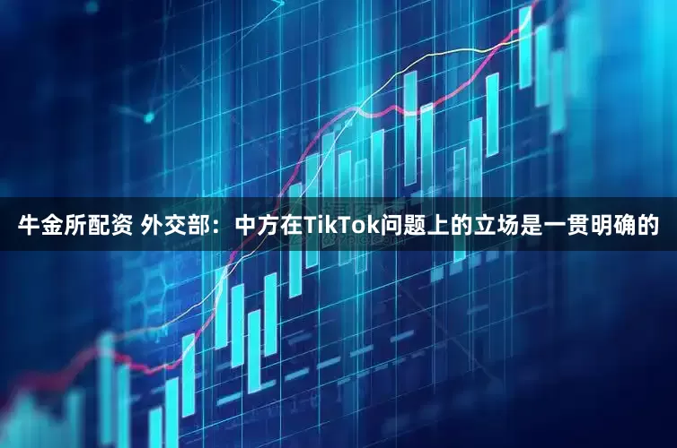 牛金所配资 外交部：中方在TikTok问题上的立场是一贯明确的