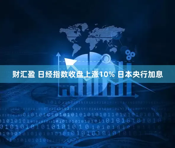 财汇盈 日经指数收盘上涨10% 日本央行加息