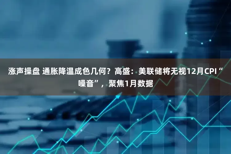 涨声操盘 通胀降温成色几何？高盛：美联储将无视12月CPI“噪音”，聚焦1月数据