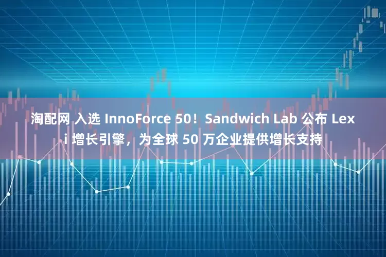 淘配网 入选 InnoForce 50！Sandwich Lab 公布 Lexi 增长引擎，为全球 50 万企业提供增长支持