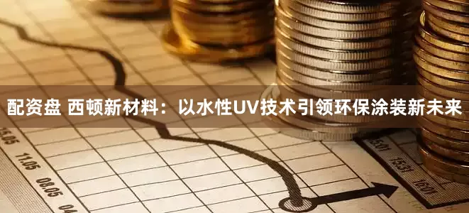 配资盘 西顿新材料：以水性UV技术引领环保涂装新未来