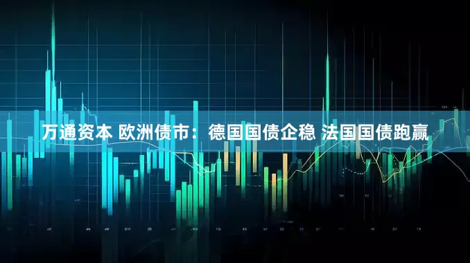 万通资本 欧洲债市：德国国债企稳 法国国债跑赢