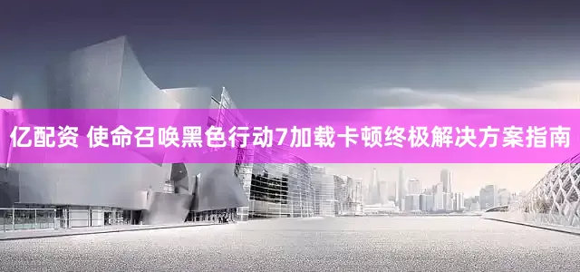亿配资 使命召唤黑色行动7加载卡顿终极解决方案指南
