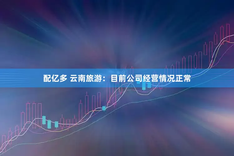 配亿多 云南旅游：目前公司经营情况正常