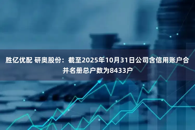 胜亿优配 研奥股份：截至2025年10月31日公司含信用账户合并名册总户数为8433户