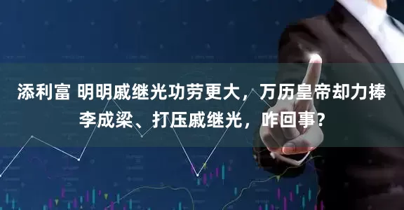 添利富 明明戚继光功劳更大,万历皇帝却力捧李成梁、打压戚继光,咋回事?