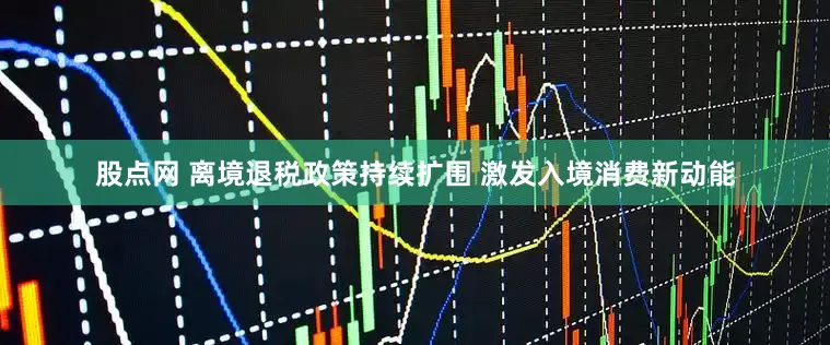 股点网 离境退税政策持续扩围 激发入境消费新动能
