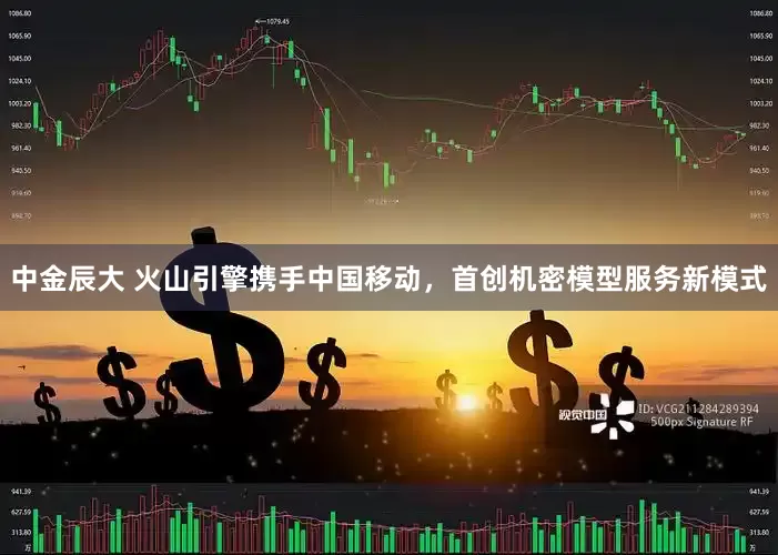 中金辰大 火山引擎携手中国移动，首创机密模型服务新模式