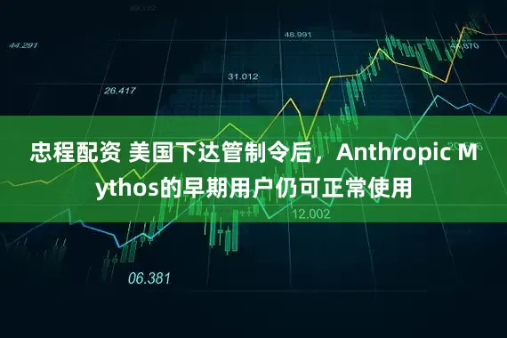忠程配资 美国下达管制令后，Anthropic Mythos的早期用户仍可正常使用