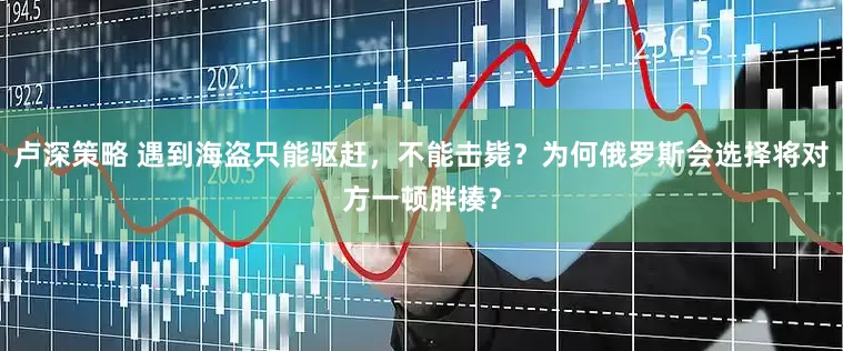 卢深策略 遇到海盗只能驱赶，不能击毙？为何俄罗斯会选择将对方一顿胖揍？